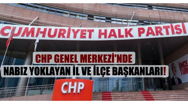 CHP Genel Merkezi’nde nabız yoklayan il ve ilçe başkanları!