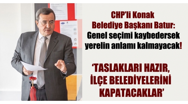 CHP’li Konak Belediye Başkanı Batur: Genel seçimi kaybedersek yerelin anlamı kalmayacak!