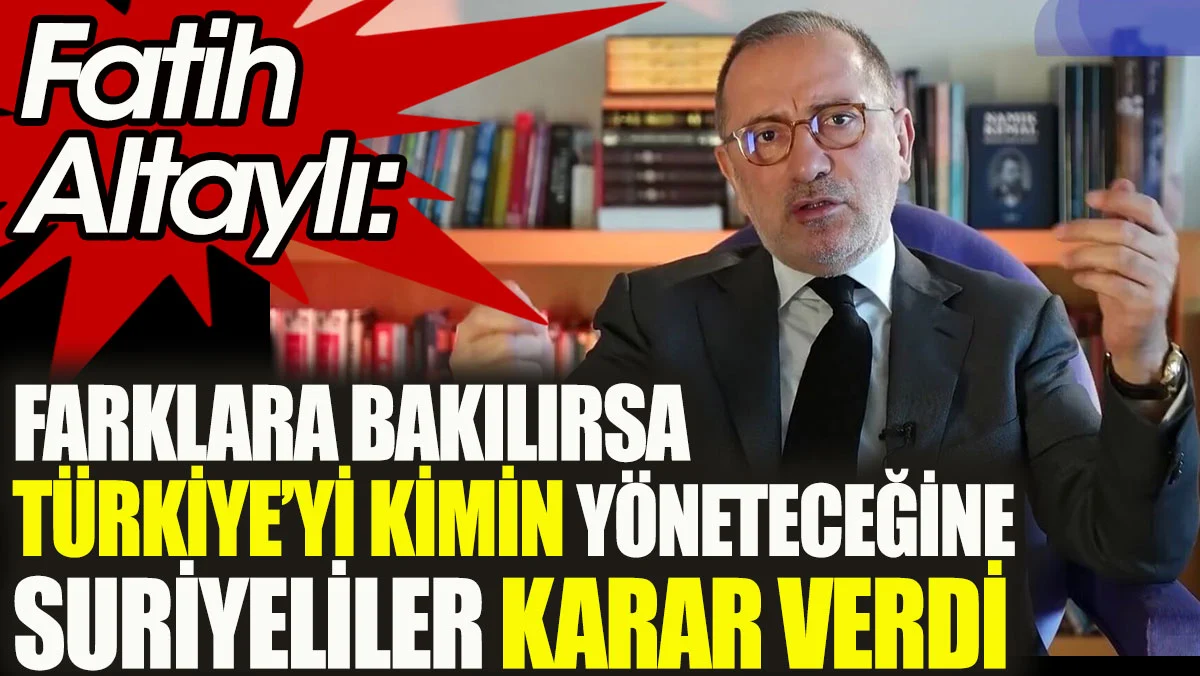 Farklara bakılırsa Türkiye’yi kimin yöneteceğine Suriyeliler karar verdi. Fatih Altaylı açıkladı