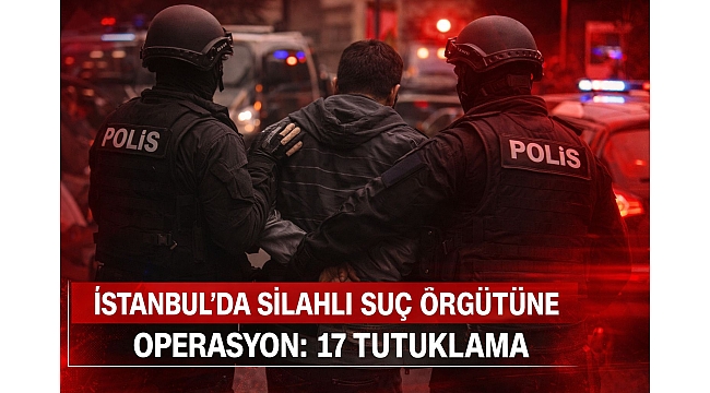 İstanbul’da Silahlı Suç Örgütüne Operasyon: 17 Tutuklama