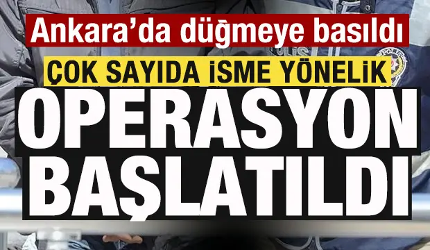 Ankara'da harekete geçildi! Çok sayıda isme yönelik operasyon başlatıldı