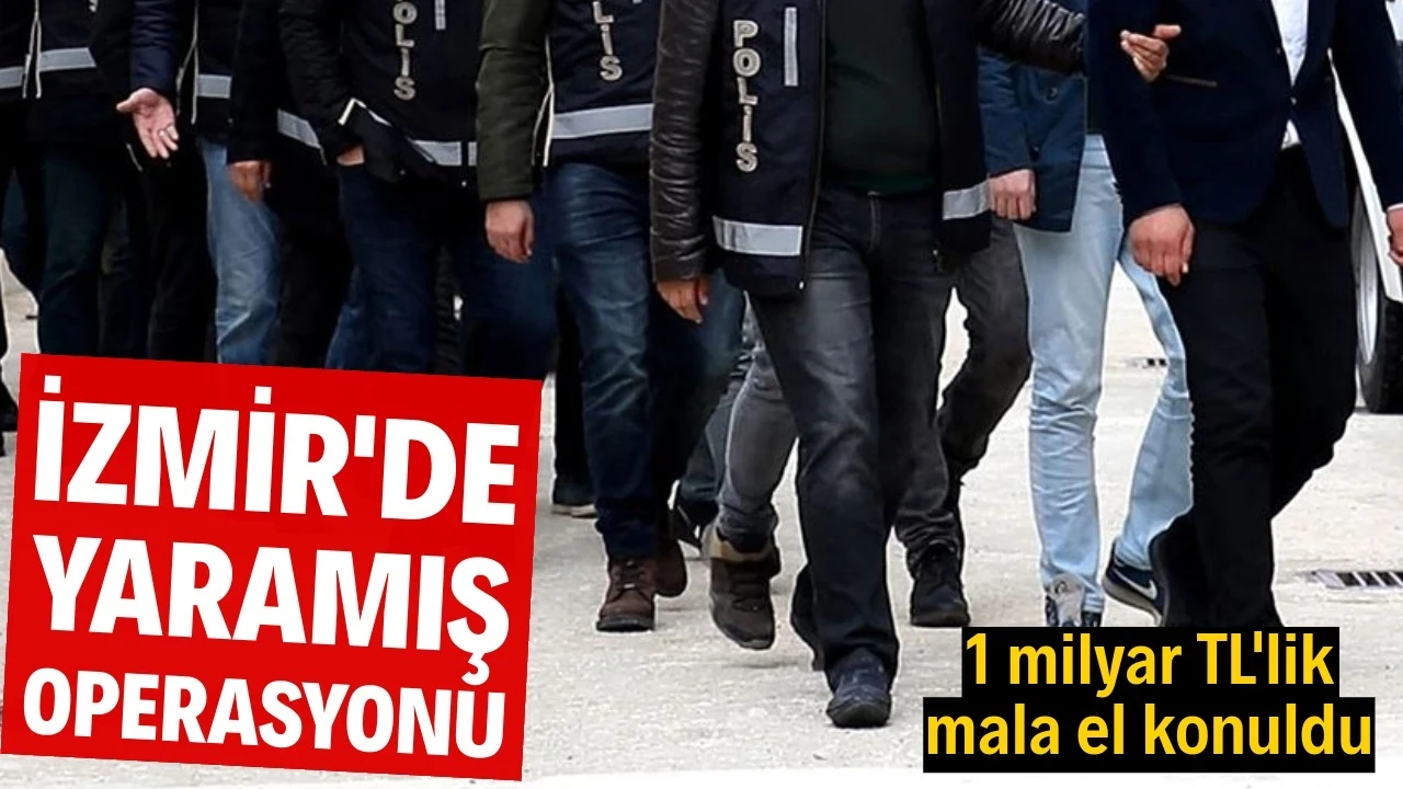 İzmir'de Yaramış operasyonu: 1 milyar TL'lik mala el konuldu