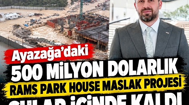 Rams Holding 'in ,Park Ayazağa'daki 500 milyon dolarlık Rams Park House Maslak Projesi sular içinde kaldı,